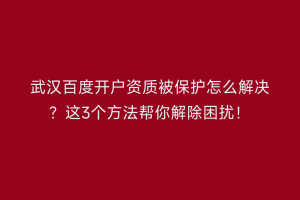 武汉百度开户资质被保护怎么解决？这3个方法帮你解除困扰！
