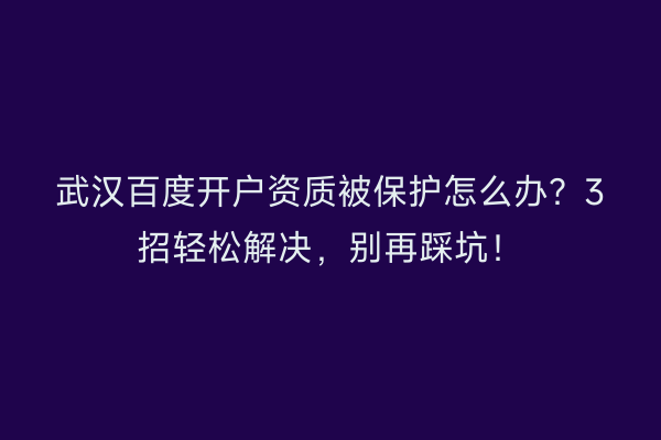 武汉百度开户资质被保护怎么办？3招轻松解决，别再踩坑！