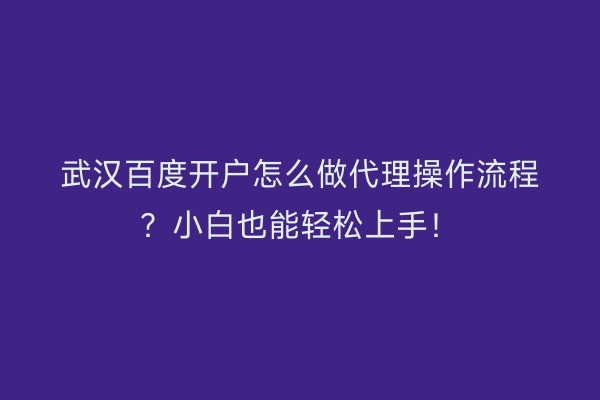 武汉百度开户怎么做代理操作流程？小白也能轻松上手！
