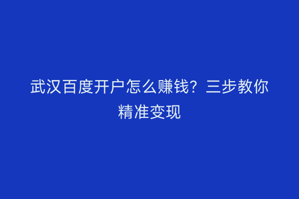 武汉百度开户怎么赚钱？三步教你精准变现