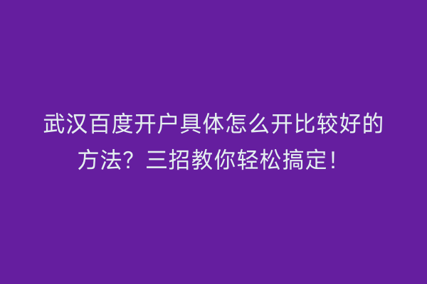 武汉百度开户具体怎么开比较好的方法？三招教你轻松搞定！