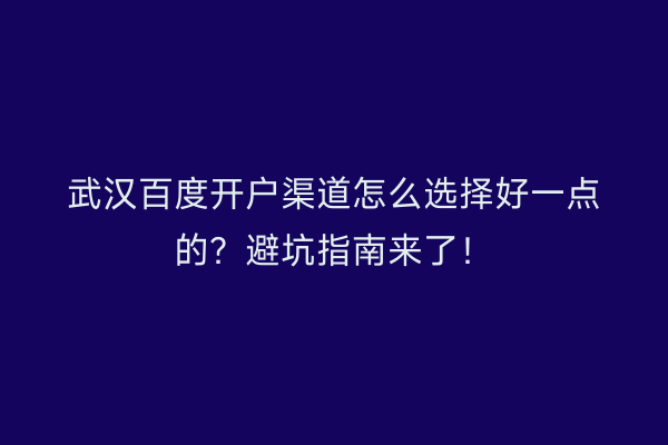 武汉百度开户渠道怎么选择好一点的？避坑指南来了！