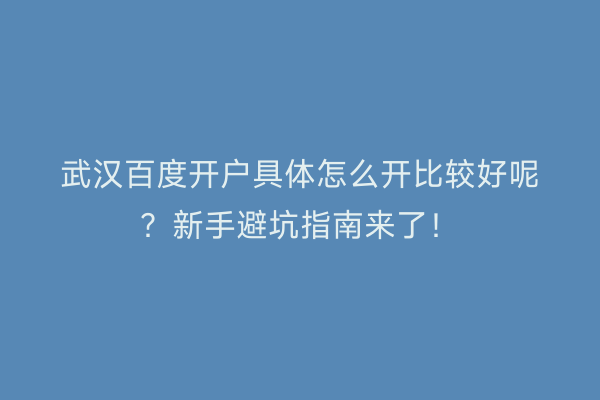 武汉百度开户具体怎么开比较好呢？新手避坑指南来了！