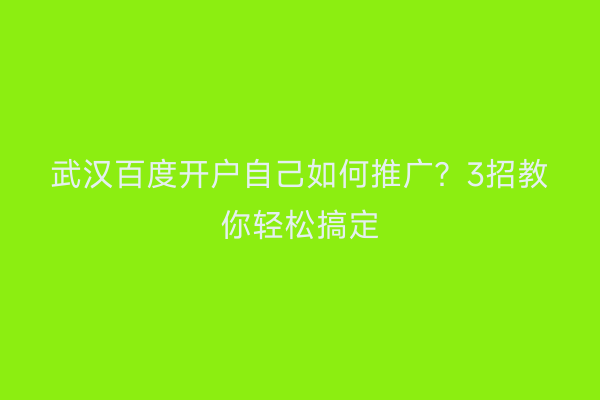 武汉百度开户自己如何推广？3招教你轻松搞定