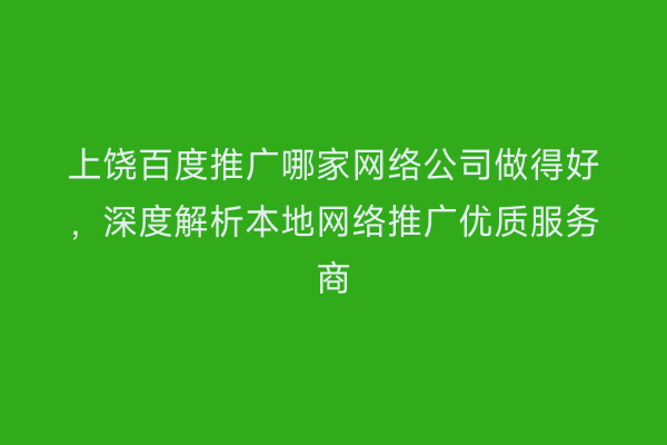 上饶百度推广哪家网络公司做得好,深度解析本地网络推广优质服务商