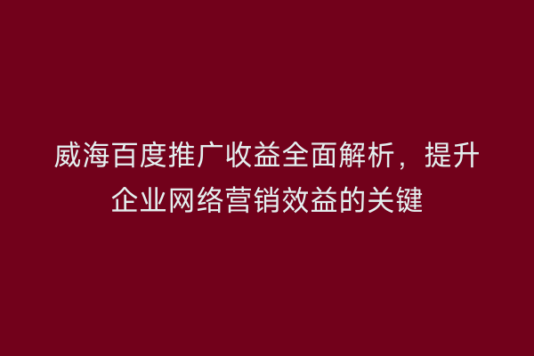 威海百度推广收益全面解析,提升企业网络营销效益的关键