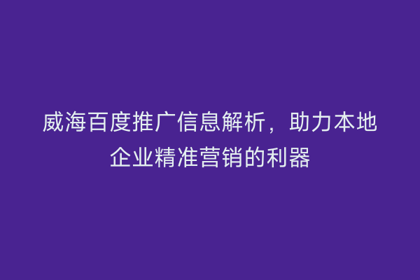 威海百度推广信息解析,助力本地企业精准营销的利器
