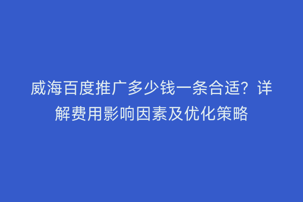 威海百度推广多少钱一条合适?详解费用影响因素及优化策略