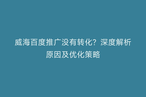 威海百度推广没有转化？深度解析原因及优化策略