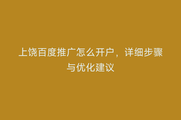 上饶百度推广怎么开户,详细步骤与优化建议