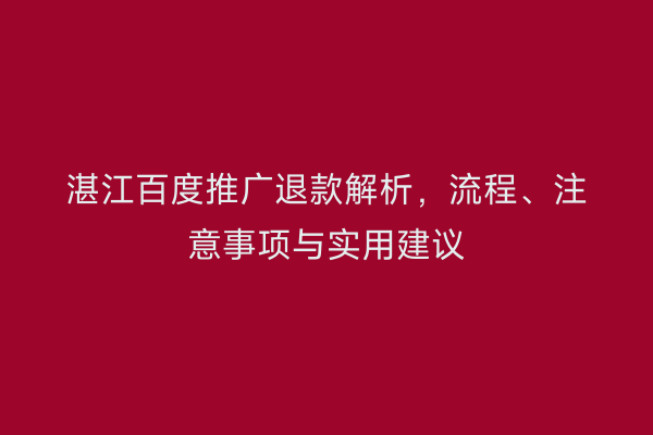 湛江百度推广退款解析,流程、注意事项与实用建议