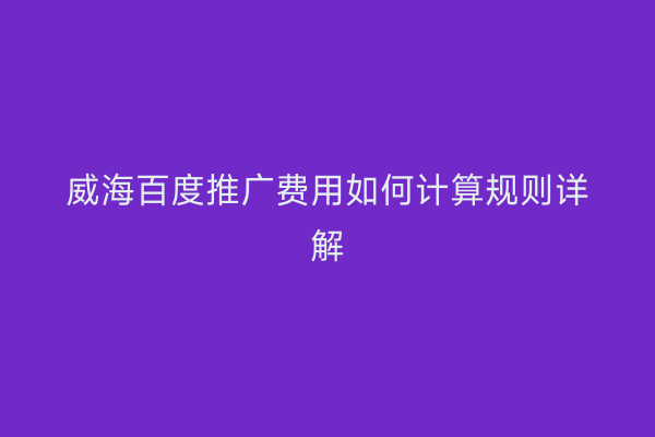 威海百度推广费用如何计算规则详解