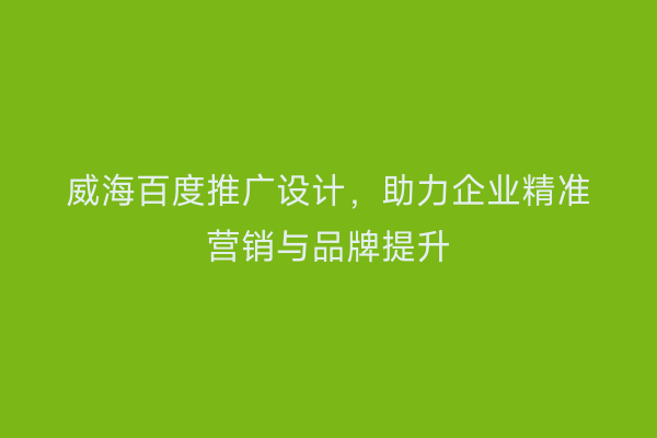 威海百度推广设计,助力企业精准营销与品牌提升