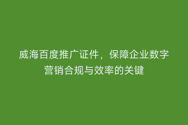 威海百度推广证件,保障企业数字营销合规与效率的关键