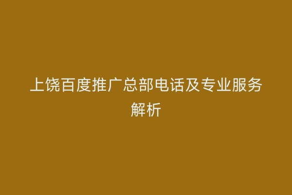 上饶百度推广总部电话及专业服务解析