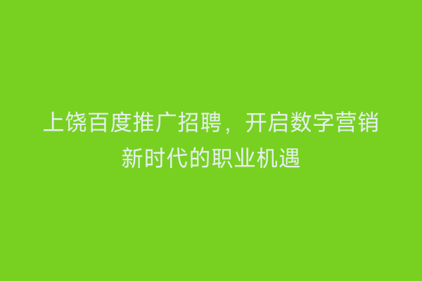 上饶百度推广招聘,开启数字营销新时代的职业机遇