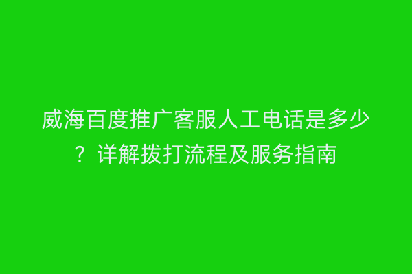 威海百度推广客服人工电话是多少？详解拨打流程及服务指南