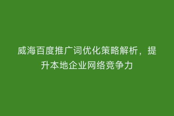 威海百度推广词优化策略解析,提升本地企业网络竞争力