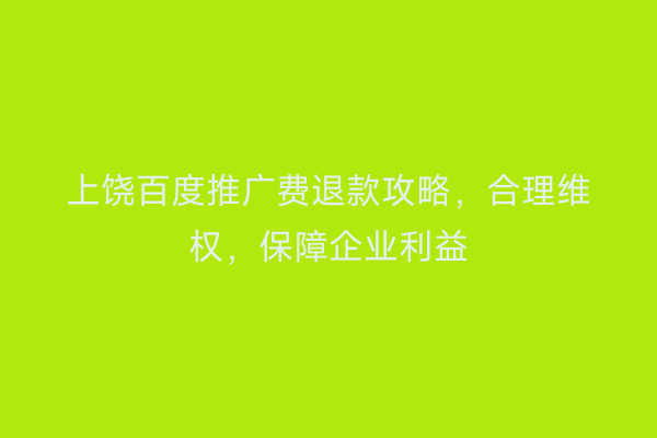 上饶百度推广费退款攻略，合理维权，保障企业利益