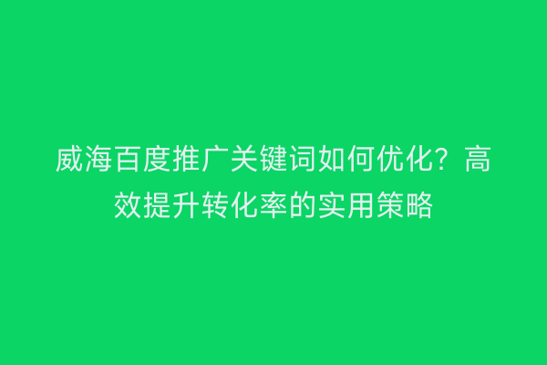 威海百度推广关键词如何优化?高效提升转化率的实用策略