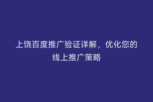上饶百度推广验证详解,优化您的线上推广策略