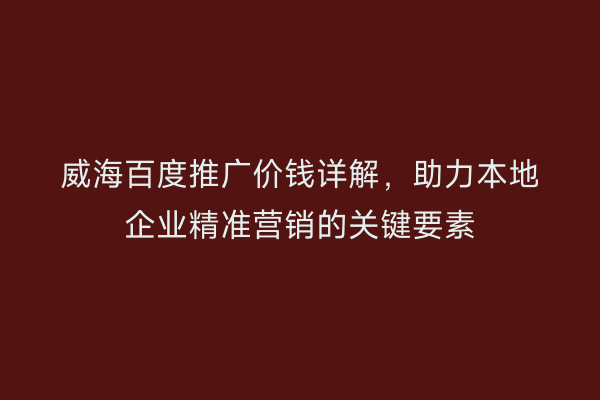 威海百度推广价钱详解,助力本地企业精准营销的关键要素