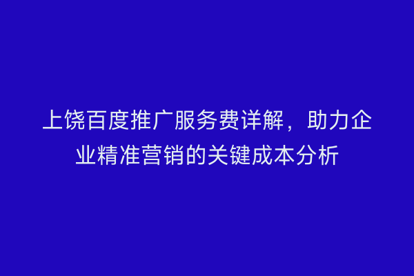 上饶百度推广服务费详解，助力企业精准营销的关键成本分析