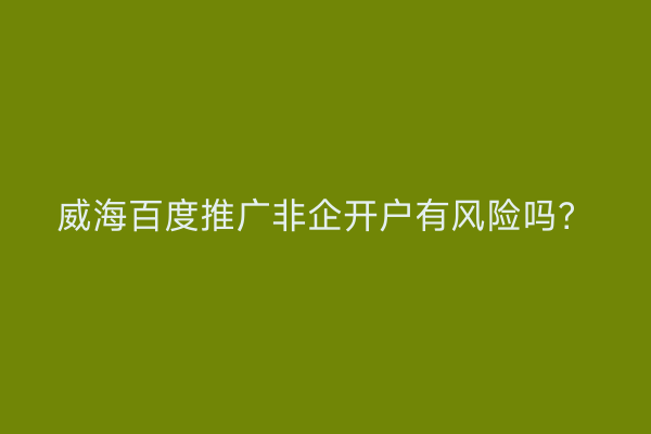 威海百度推广非企开户有风险吗?