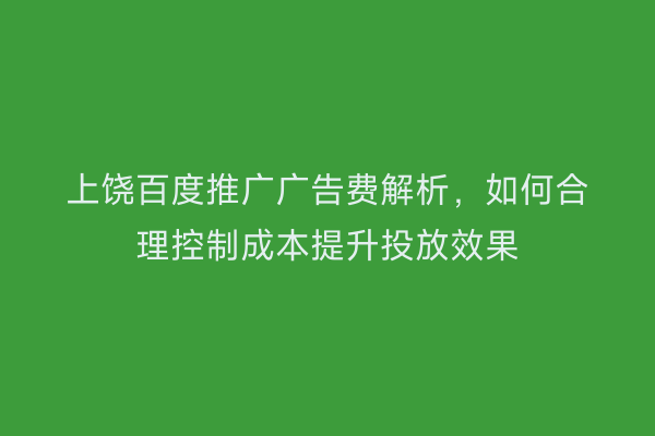 上饶百度推广广告费解析，如何合理控制成本提升投放效果