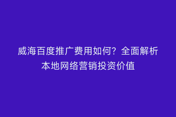 威海百度推广费用如何？全面解析本地网络营销投资价值