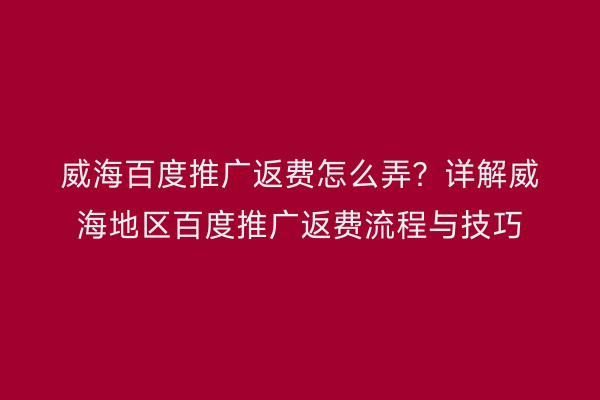 威海百度推广返费怎么弄?详解威海地区百度推广返费流程与技巧