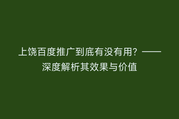 上饶百度推广到底有没有用？——深度解析其效果与价值