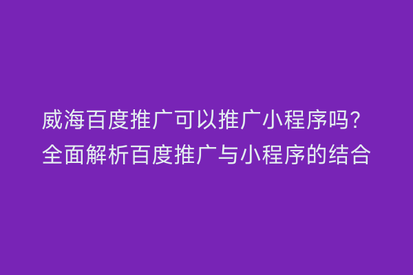 威海百度推广可以推广小程序吗？全面解析百度推广与小程序的结合