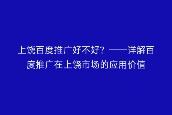 上饶百度推广好不好?——详解百度推广在上饶市场的应用价值