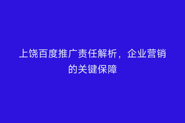 上饶百度推广责任解析,企业营销的关键保障