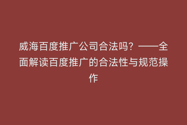 威海百度推广公司合法吗？——全面解读百度推广的合法性与规范操作