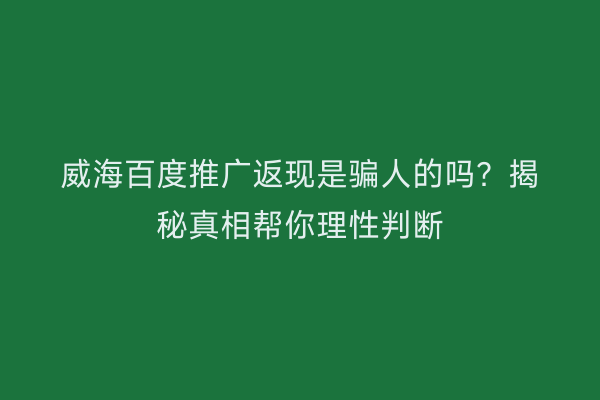 威海百度推广返现是骗人的吗?揭秘真相帮你理性判断