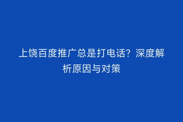 上饶百度推广总是打电话？深度解析原因与对策