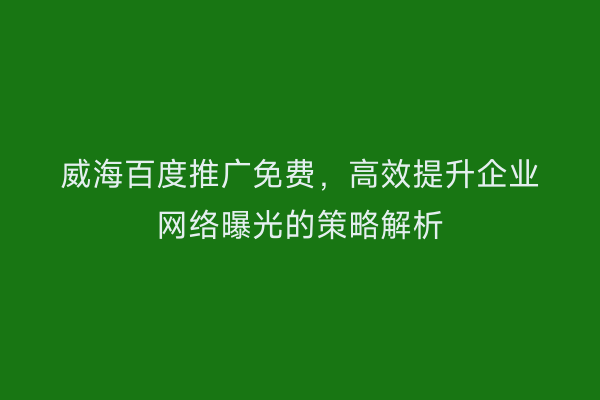 威海百度推广免费，高效提升企业网络曝光的策略解析
