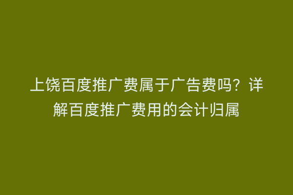 上饶百度推广费属于广告费吗?详解百度推广费用的会计归属