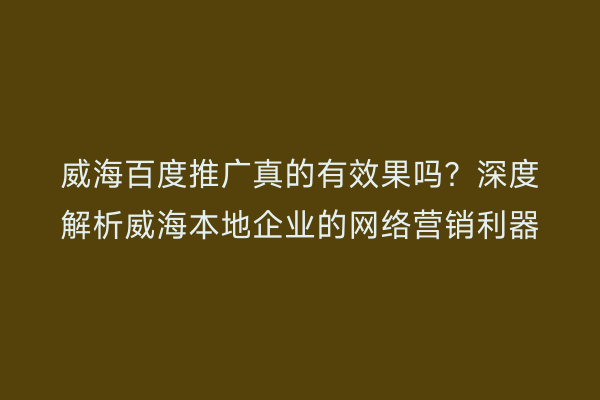 威海百度推广真的有效果吗?深度解析威海本地企业的网络营销利器