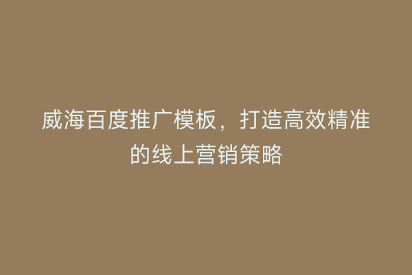 威海百度推广模板,打造高效精准的线上营销策略