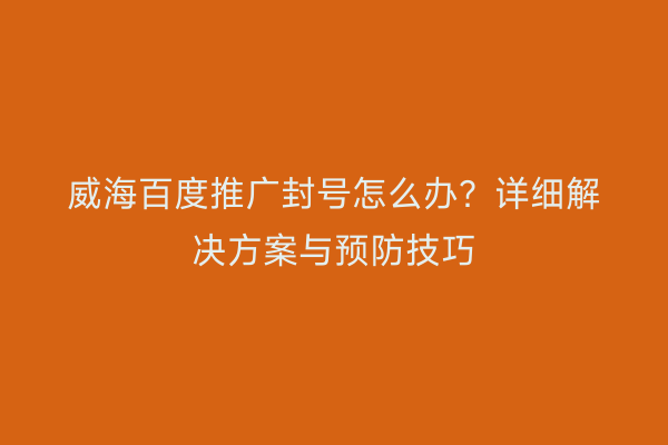 威海百度推广封号怎么办？详细解决方案与预防技巧