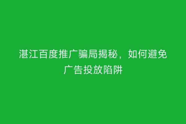 湛江百度推广骗局揭秘,如何避免广告投放陷阱
