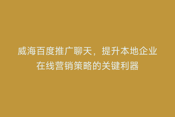 威海百度推广聊天，提升本地企业在线营销策略的关键利器