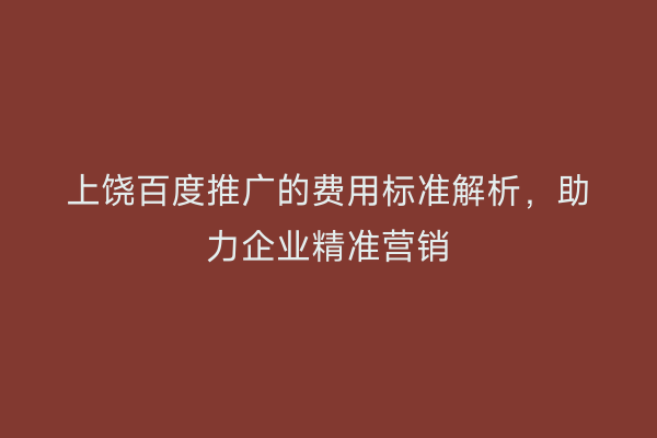 上饶百度推广的费用标准解析,助力企业精准营销
