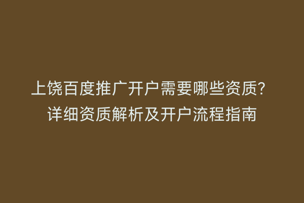 上饶百度推广开户需要哪些资质？详细资质解析及开户流程指南