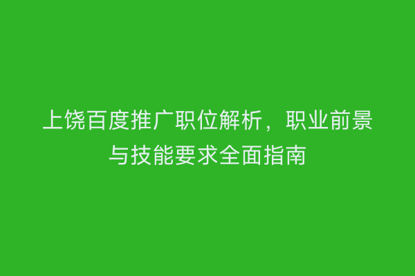 上饶百度推广职位解析,职业前景与技能要求全面指南