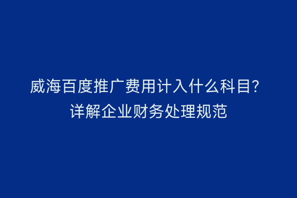 威海百度推广费用计入什么科目?详解企业财务处理规范