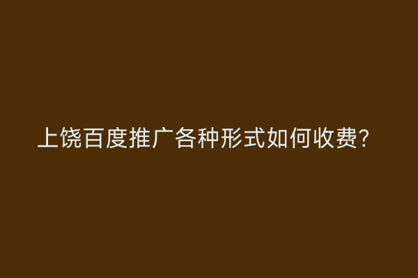 上饶百度推广各种形式如何收费？